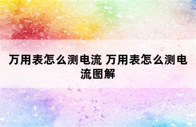 万用表怎么测电流 万用表怎么测电流图解